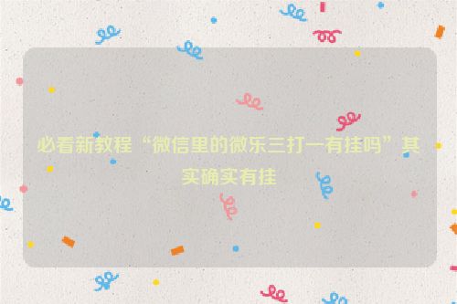 必看新教程“微信里的微乐三打一有挂吗”其实确实有挂