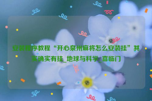 安装程序教程“开心泉州麻将怎么安装挂”其实确实有挂_地球与科学_喜临门
