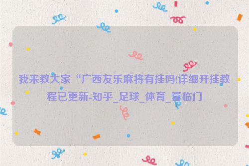 我来教大家“广西友乐麻将有挂吗!详细开挂教程已更新-知乎_足球_体育_喜临门