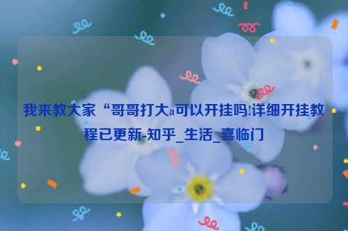 我来教大家“哥哥打大a可以开挂吗!详细开挂教程已更新-知乎_生活_喜临门