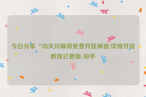 今日分享“功夫川麻将免费开挂神器!详细开挂教程已更新-知乎