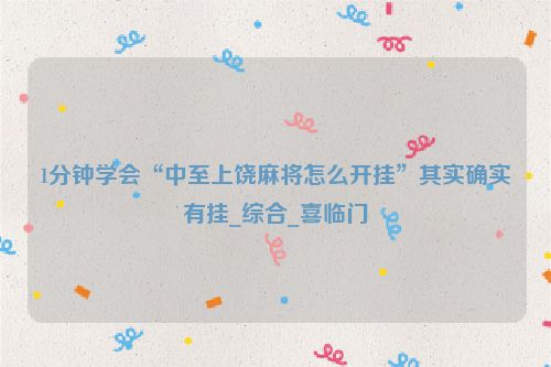 1分钟学会“中至上饶麻将怎么开挂”其实确实有挂_综合_喜临门