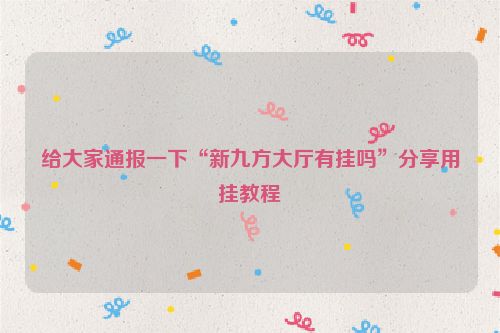 给大家通报一下“新九方大厅有挂吗”分享用挂教程