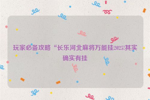 玩家必备攻略“长乐河北麻将万能挂2025!其实确实有挂
