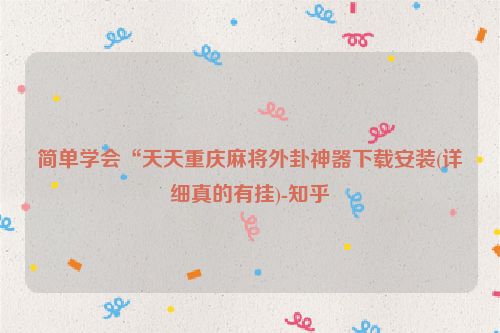 简单学会“天天重庆麻将外卦神器下载安装(详细真的有挂)-知乎