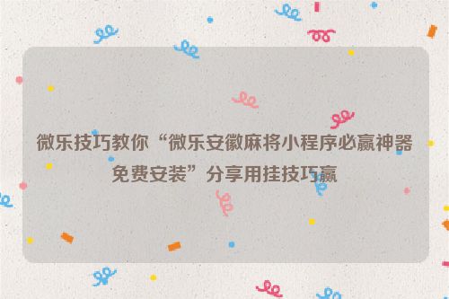 微乐技巧教你“微乐安徽麻将小程序必赢神器免费安装”分享用挂技巧赢