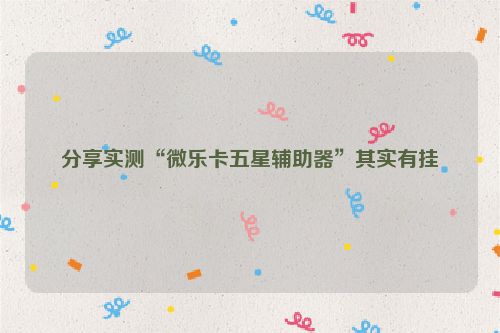分享实测“微乐卡五星辅助器”其实有挂