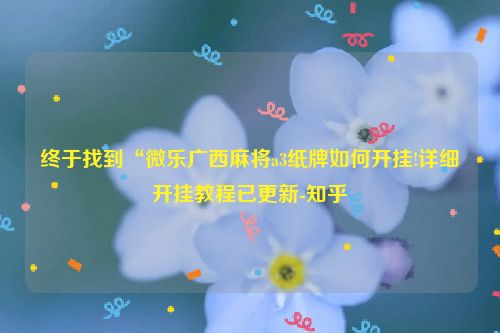 终于找到“微乐广西麻将a3纸牌如何开挂!详细开挂教程已更新-知乎
