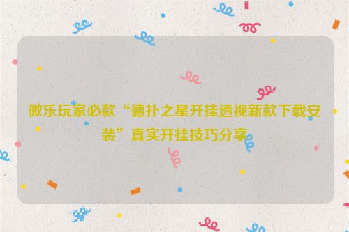 微乐玩家必款“德扑之星开挂透视新款下载安装”真实开挂技巧分享