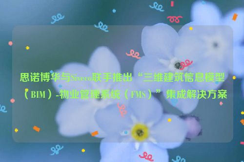 思诺博华与Siveco联手推出“三维建筑信息模型（BIM）-物业管理系统（FMS）”集成解决方案