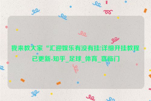 我来教大家“汇迎娱乐有没有挂!详细开挂教程已更新-知乎_足球_体育_喜临门