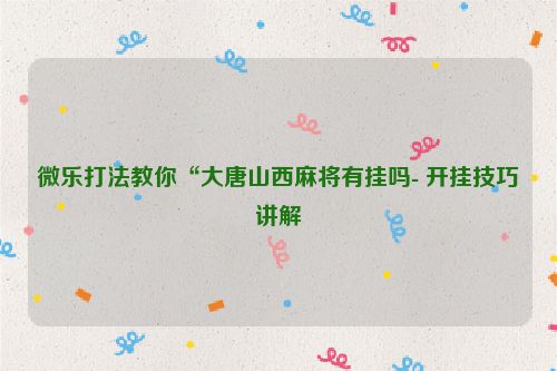 微乐打法教你“大唐山西麻将有挂吗- 开挂技巧讲解
