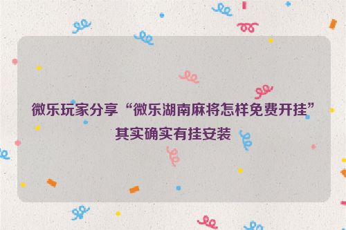 微乐玩家分享“微乐湖南麻将怎样免费开挂”其实确实有挂安装