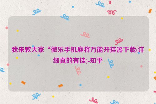 我来教大家“微乐手机麻将万能开挂器下载(详细真的有挂)-知乎