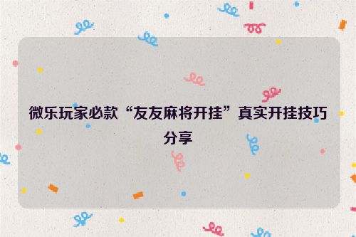 微乐玩家必款“友友麻将开挂”真实开挂技巧分享