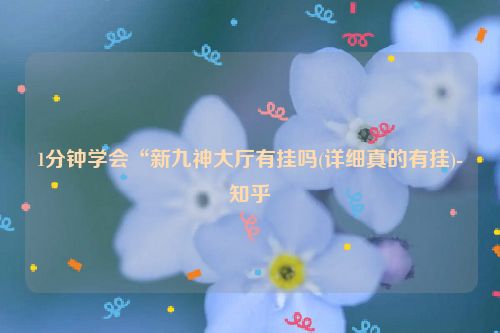 1分钟学会“新九神大厅有挂吗(详细真的有挂)-知乎