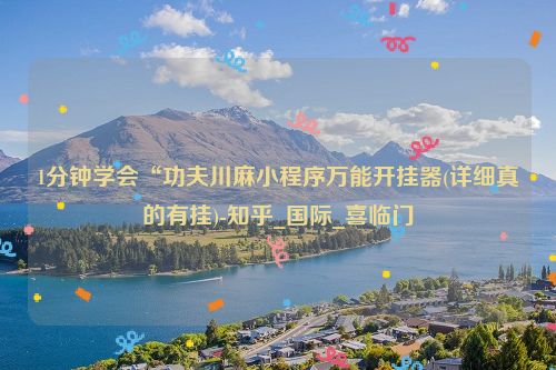 1分钟学会“功夫川麻小程序万能开挂器(详细真的有挂)-知乎_国际_喜临门