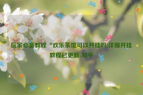玩家必备教程“欢乐茶馆可以开挂吗!详细开挂教程已更新-知乎