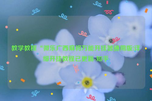 教学教程“微乐广西麻将万能开挂器通用版!详细开挂教程已更新-知乎