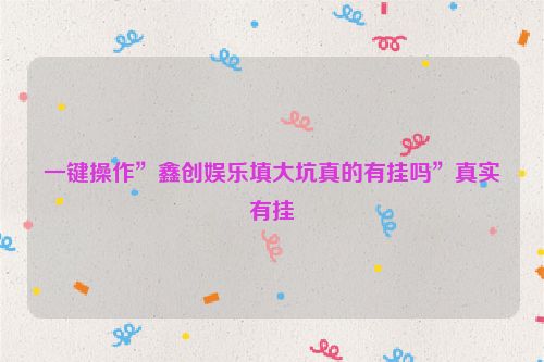 一键操作”鑫创娱乐填大坑真的有挂吗”真实有挂