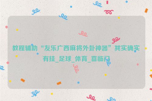 教程辅助“友乐广西麻将外卦神器”其实确实有挂_足球_体育_喜临门