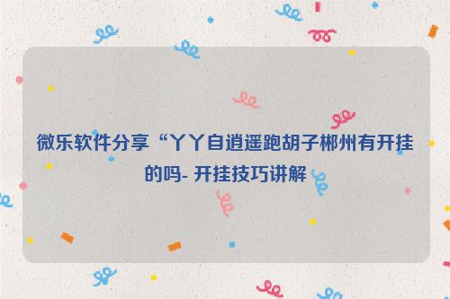 微乐软件分享“丫丫自逍遥跑胡子郴州有开挂的吗- 开挂技巧讲解
