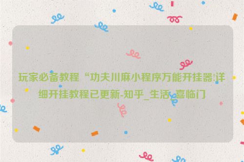 玩家必备教程“功夫川麻小程序万能开挂器!详细开挂教程已更新-知乎_生活_喜临门