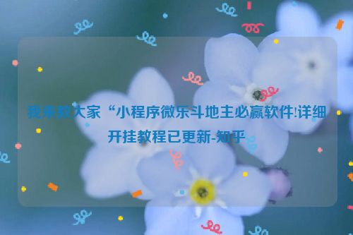 我来教大家“小程序微乐斗地主必赢软件!详细开挂教程已更新-知乎