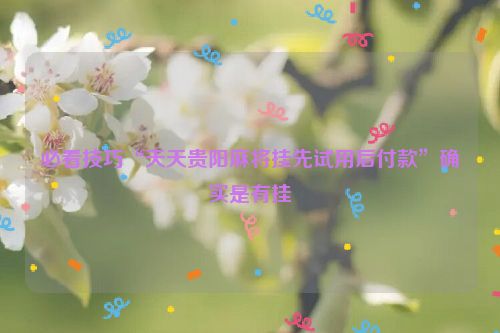 必看技巧“天天贵阳麻将挂先试用后付款”确实是有挂