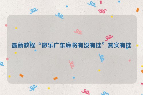 最新教程“微乐广东麻将有没有挂”其实有挂