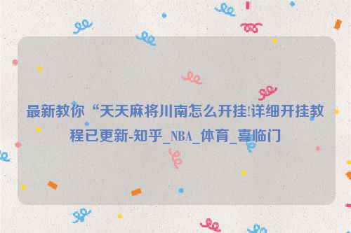 最新教你“天天麻将川南怎么开挂!详细开挂教程已更新-知乎_NBA_体育_喜临门