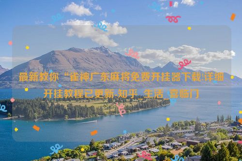 最新教你“雀神广东麻将免费开挂器下载!详细开挂教程已更新-知乎_生活_喜临门
