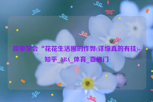 简单学会“花花生活圈的作弊(详细真的有挂)-知乎_NBA_体育_喜临门