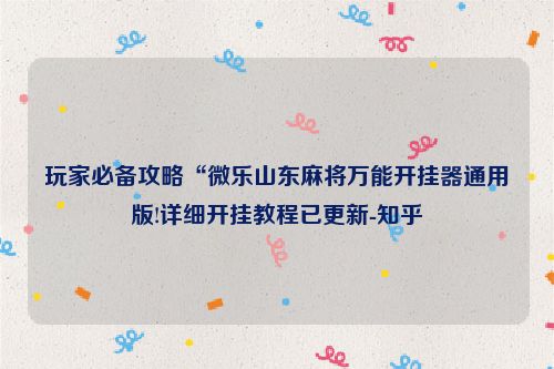 玩家必备攻略“微乐山东麻将万能开挂器通用版!详细开挂教程已更新-知乎