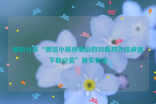 解析分享“微信小程序蜀山四川麻将外挂神器下载安装”其实有挂