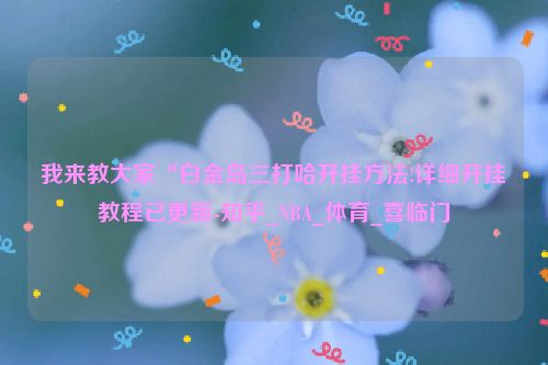 我来教大家“白金岛三打哈开挂方法!详细开挂教程已更新-知乎_NBA_体育_喜临门