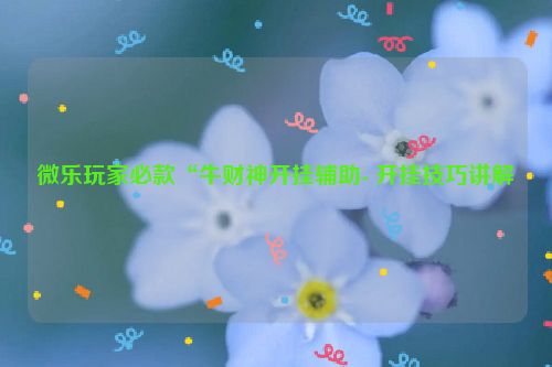微乐玩家必款“牛财神开挂辅助- 开挂技巧讲解
