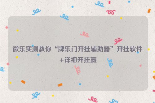 微乐实测教你“牌乐门开挂辅助器”开挂软件+详细开挂赢