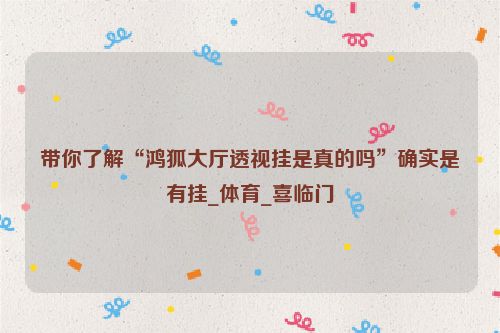 带你了解“鸿狐大厅透视挂是真的吗”确实是有挂_体育_喜临门