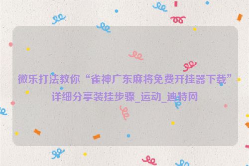 微乐打法教你“雀神广东麻将免费开挂器下载”详细分享装挂步骤_运动_迪特网