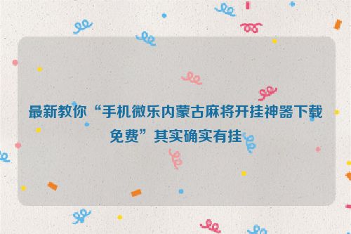 最新教你“手机微乐内蒙古麻将开挂神器下载免费”其实确实有挂