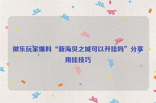 微乐玩家爆料“新海贝之城可以开挂吗”分享用挂技巧