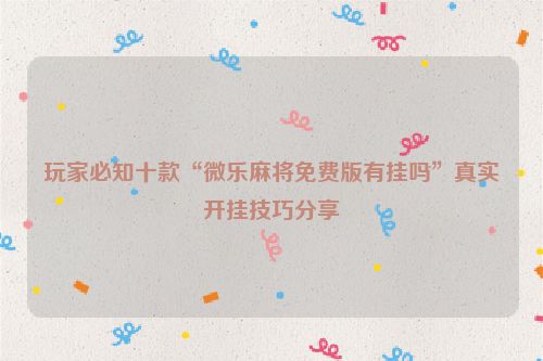 玩家必知十款“微乐麻将免费版有挂吗”真实开挂技巧分享