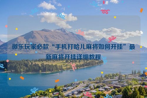 微乐玩家必款“手机打哈儿麻将如何开挂”最新麻将开挂详细教程