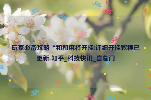 玩家必备攻略“和和麻将开挂!详细开挂教程已更新-知乎_科技快讯_喜临门