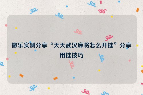 微乐实测分享“天天武汉麻将怎么开挂”分享用挂技巧