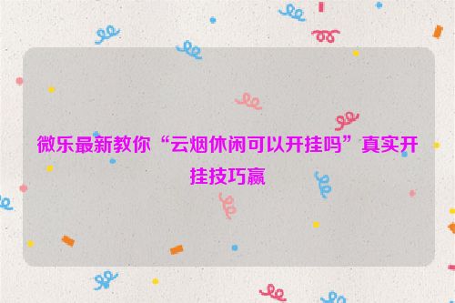 微乐最新教你“云烟休闲可以开挂吗”真实开挂技巧赢