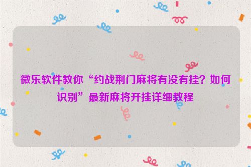 微乐软件教你“约战荆门麻将有没有挂？如何识别”最新麻将开挂详细教程