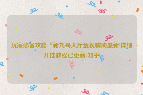 玩家必备攻略“新九哥大厅透视辅助最新!详细开挂教程已更新-知乎