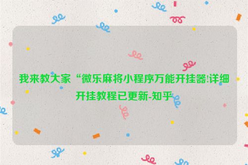 我来教大家“微乐麻将小程序万能开挂器!详细开挂教程已更新-知乎